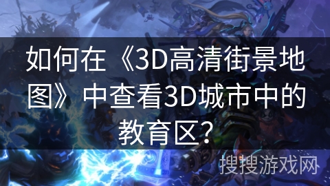 如何在《3D高清街景地图》中查看3D城市中的教育区？