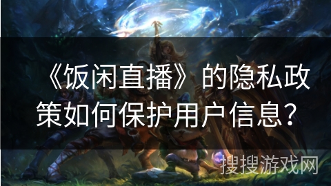 《饭闲直播》的隐私政策如何保护用户信息？