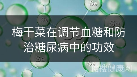 梅干菜在调节血糖和防治糖尿病中的功效