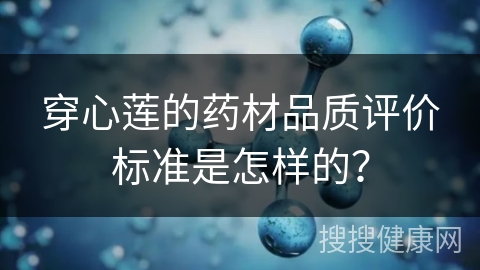 穿心莲的药材品质评价标准是怎样的？