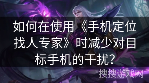 如何在使用《手机定位找人专家》时减少对目标手机的干扰？