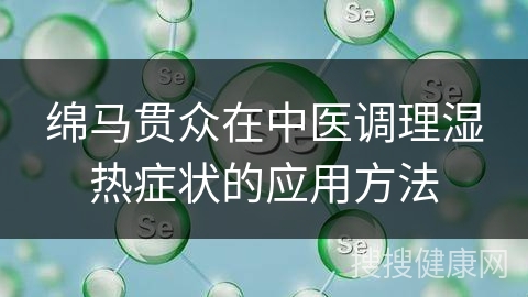 绵马贯众在中医调理湿热症状的应用方法