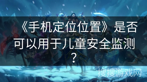 《手机定位位置》是否可以用于儿童安全监测？