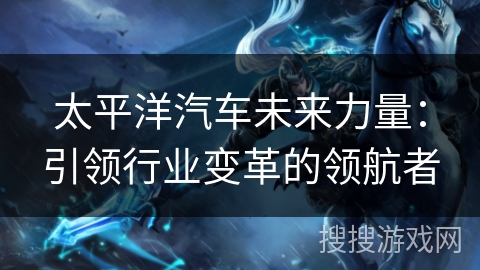 太平洋汽车未来力量：引领行业变革的领航者