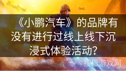 《小鹏汽车》的品牌有没有进行过线上线下沉浸式体验活动？
