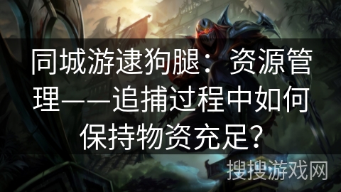 同城游逮狗腿:资源管理——追捕过程中如何保持物资充足? 同城游逮狗腿:资源管理——追捕过程中如何保持物资充足?