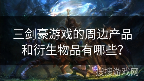 三剑豪游戏的周边产品和衍生物品有哪些？