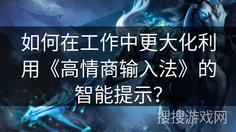 如何在工作中更大化利用《高情商输入法》的智能提示？
