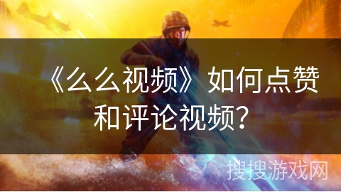 《么么视频》如何点赞和评论视频？