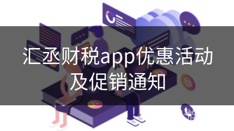 汇丞财税app优惠活动及促销通知