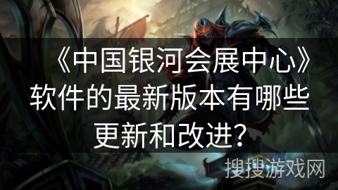 《中国银河会展中心》软件的最新版本有哪些更新和改进？