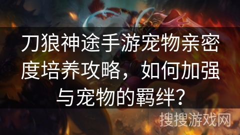 刀狼神途手游宠物亲密度培养攻略，如何加强与宠物的羁绊？