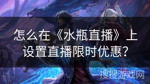 怎么在《水瓶直播》上设置直播限时优惠？