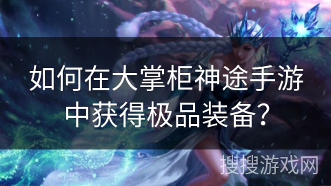 如何在大掌柜神途手游中获得极品装备？