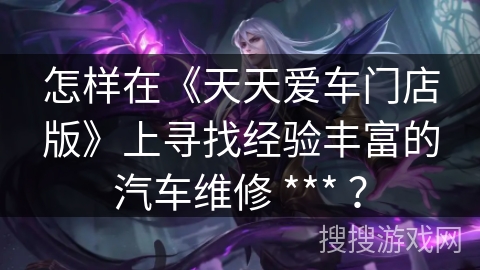 怎样在《天天爱车门店版》上寻找经验丰富的汽车维修 *** ？