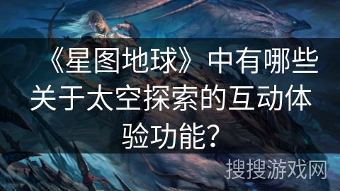 《星图地球》中有哪些关于太空探索的互动体验功能？