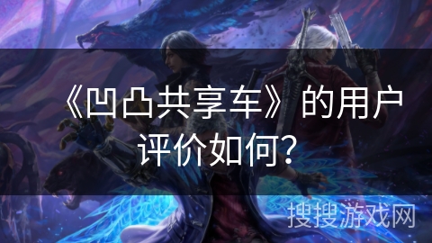 《凹凸共享车》的用户评价如何？