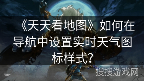 《天天看地图》如何在导航中设置实时天气图标样式？