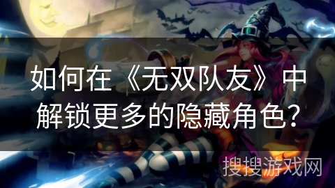 如何在《无双队友》中解锁更多的隐藏角色？
