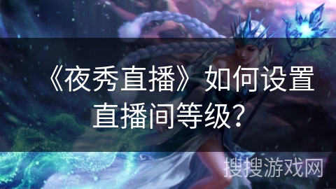 《夜秀直播》如何设置直播间等级？