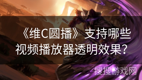 《维C圆播》支持哪些视频播放器透明效果？