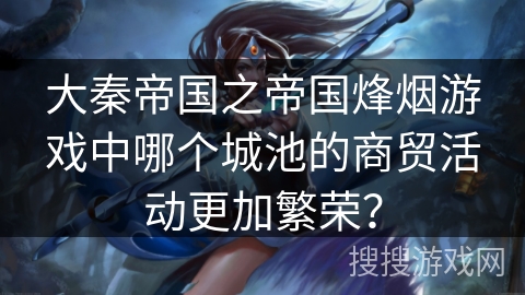 大秦帝国之帝国烽烟游戏中哪个城池的商贸活动更加繁荣？