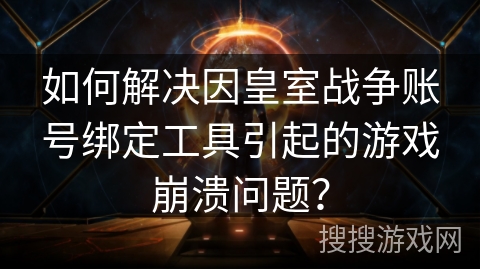 如何解决因皇室战争账号绑定工具引起的游戏崩溃问题？