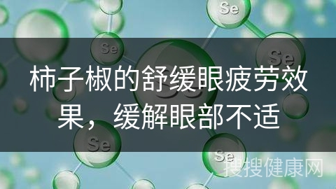 柿子椒的舒缓眼疲劳效果，缓解眼部不适