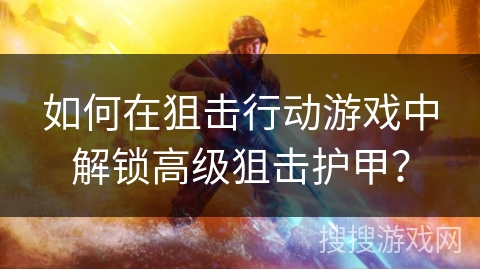 如何在狙击行动游戏中解锁高级狙击护甲？