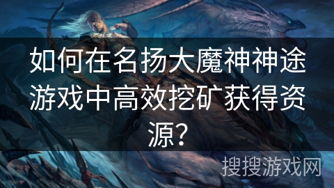 如何在名扬大魔神神途游戏中高效挖矿获得资源？