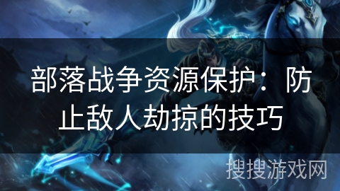 部落战争资源保护：防止敌人劫掠的技巧