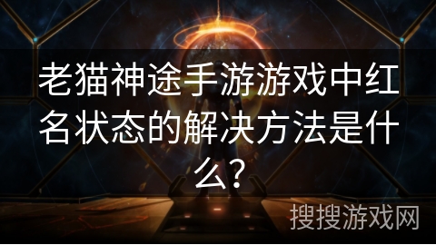 老猫神途手游游戏中红名状态的解决方法是什么？