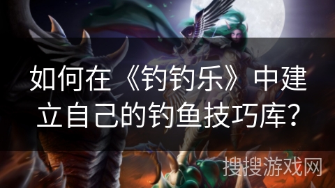 如何在《钓钓乐》中建立自己的钓鱼技巧库？