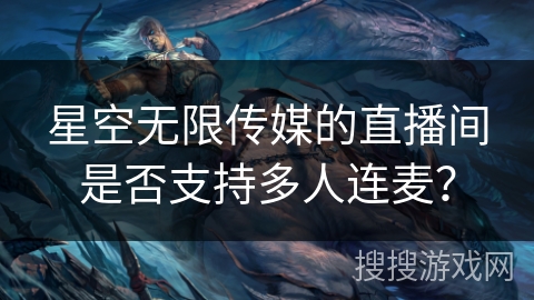 星空无限传媒的直播间是否支持多人连麦？