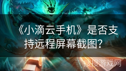 《小滴云手机》是否支持远程屏幕截图？
