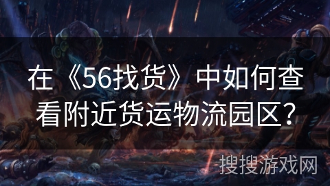 在《56找货》中如何查看附近货运物流园区？