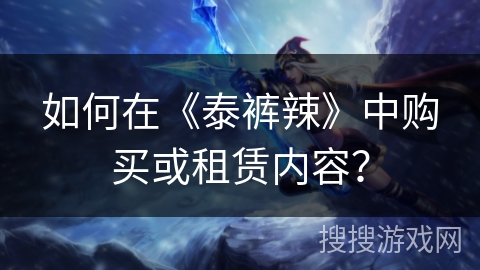 如何在《泰裤辣》中购买或租赁内容？