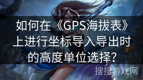 如何在《GPS海拔表》上进行坐标导入导出时的高度单位选择？