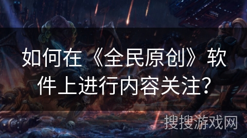 如何在《全民原创》软件上进行内容关注？