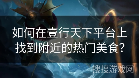 如何在壹行天下平台上找到附近的热门美食？
