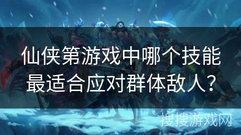 仙侠第游戏中哪个技能最适合应对群体敌人？