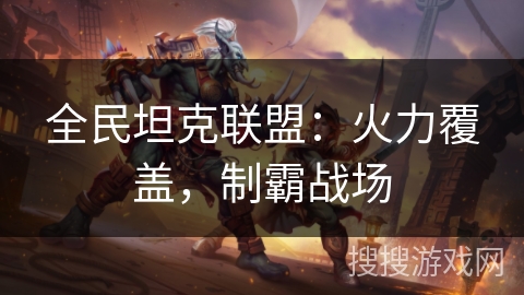 全民坦克联盟：火力覆盖，制霸战场
