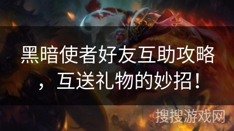 黑暗使者好友互助攻略，互送礼物的妙招！