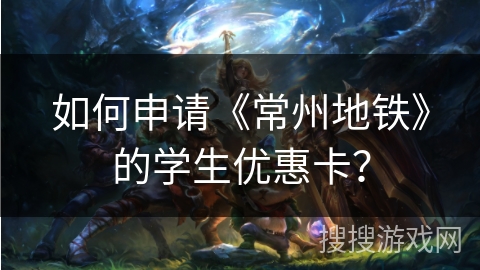 如何申请《常州地铁》的学生优惠卡？