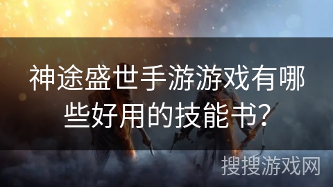 神途盛世手游游戏有哪些好用的技能书？
