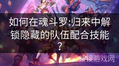 如何在魂斗罗:归来中解锁隐藏的队伍配合技能？