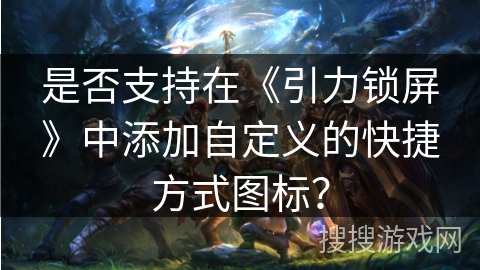 是否支持在《引力锁屏》中添加自定义的快捷方式图标？