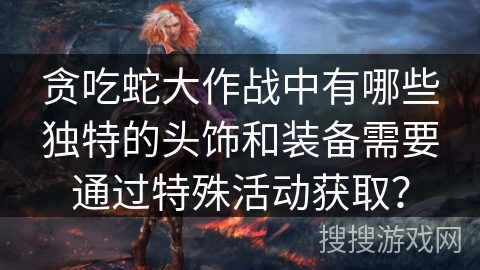 贪吃蛇大作战中有哪些独特的头饰和装备需要通过特殊活动获取？