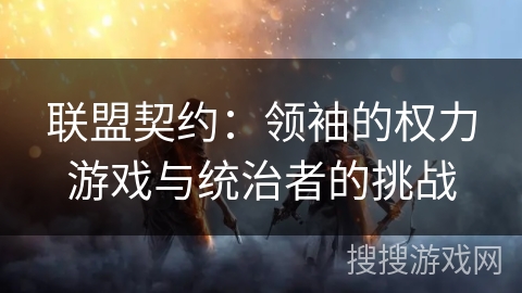 联盟契约：领袖的权力游戏与统治者的挑战