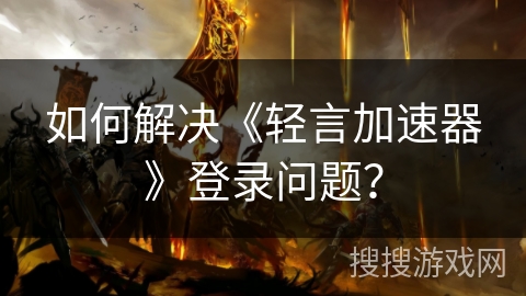 如何解决《轻言加速器》登录问题？